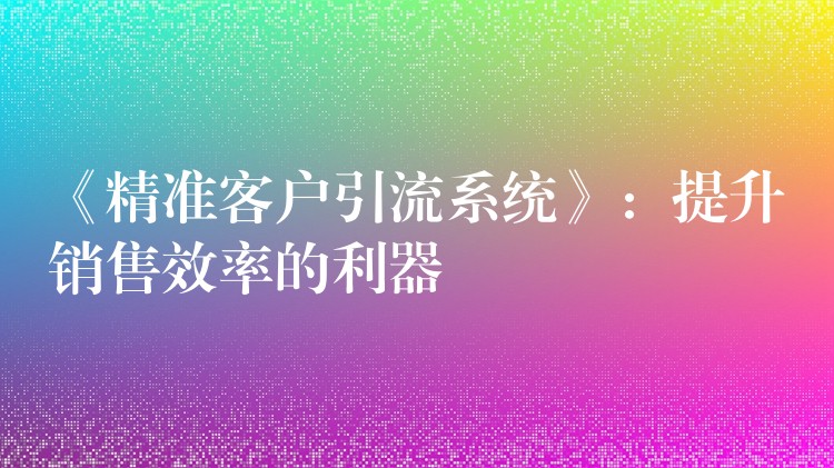 《精准客户引流系统》：提升销售效率的利器