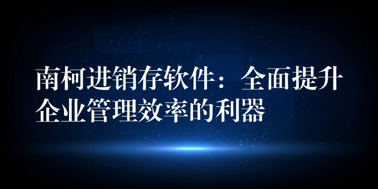 南柯进销存软件：全面提升企业管理效率的利器