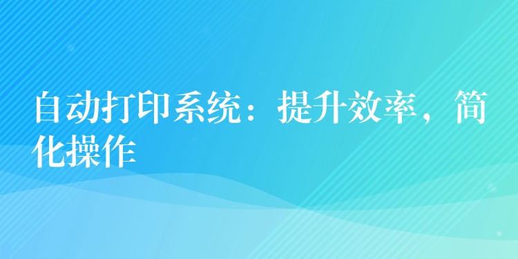 自动打印系统：提升效率，简化操作