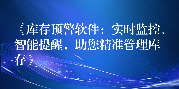 《库存预警软件：实时监控、智能提醒，助您精准管理库存》