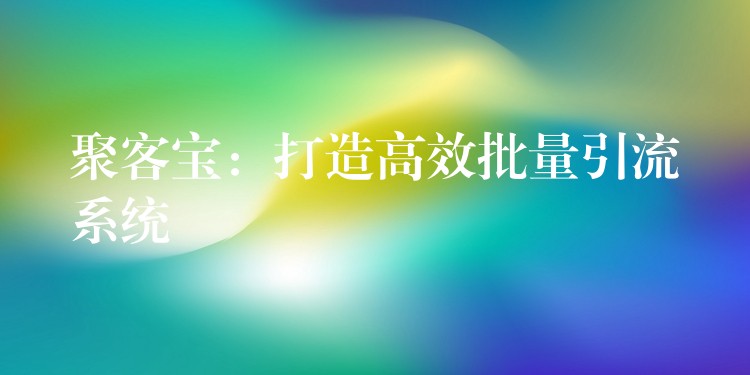 聚客宝：打造高效批量引流系统