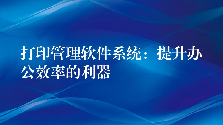 打印管理软件系统：提升办公效率的利器