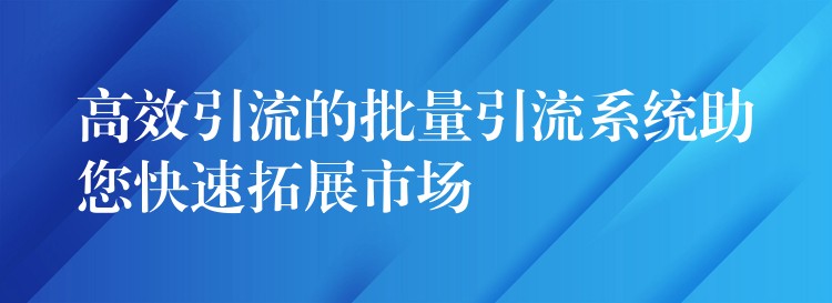 高效引流的批量引流系统助您快速拓展市场