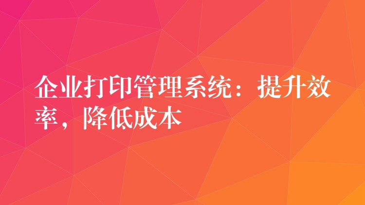 企业打印管理系统：提升效率，降低成本