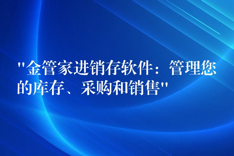 “金管家进销存软件：管理您的库存、采购和销售”