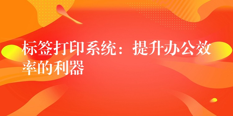 标签打印系统：提升办公效率的利器