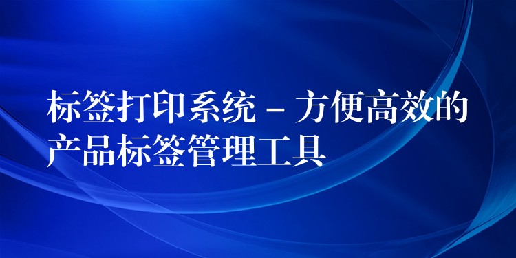 标签打印系统 – 方便高效的产品标签管理工具