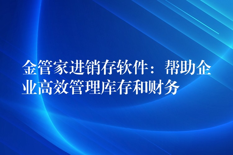 金管家进销存软件：帮助企业高效管理库存和财务