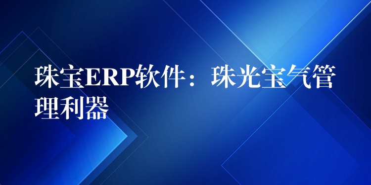 珠宝ERP软件：珠光宝气管理利器