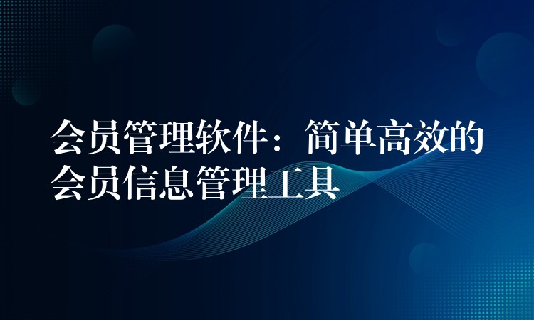 会员管理软件：简单高效的会员信息管理工具